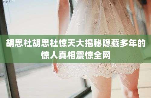 胡思杜胡思杜惊天大揭秘隐藏多年的惊人真相震惊全网