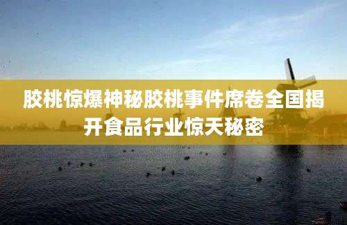 胶桃惊爆神秘胶桃事件席卷全国揭开食品行业惊天秘密