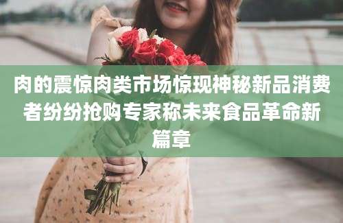 肉的震惊肉类市场惊现神秘新品消费者纷纷抢购专家称未来食品革命新篇章