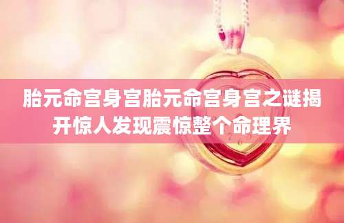 胎元命宫身宫胎元命宫身宫之谜揭开惊人发现震惊整个命理界