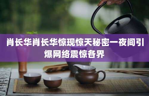 肖长华肖长华惊现惊天秘密一夜间引爆网络震惊各界