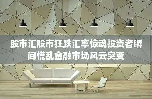 股市汇股市狂跌汇率惊魂投资者瞬间慌乱金融市场风云突变