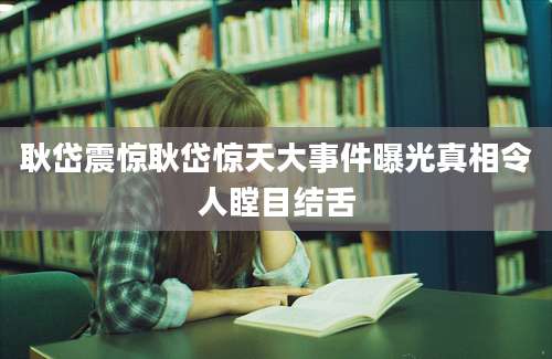 耿岱震惊耿岱惊天大事件曝光真相令人瞠目结舌