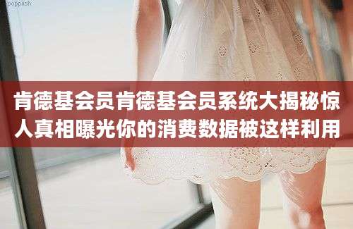 肯德基会员肯德基会员系统大揭秘惊人真相曝光你的消费数据被这样利用