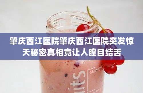 肇庆西江医院肇庆西江医院突发惊天秘密真相竟让人瞠目结舌