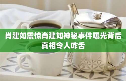 肖建如震惊肖建如神秘事件曝光背后真相令人咋舌