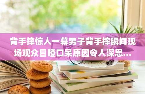 背手摔惊人一幕男子背手摔瞬间现场观众目瞪口呆原因令人深思...