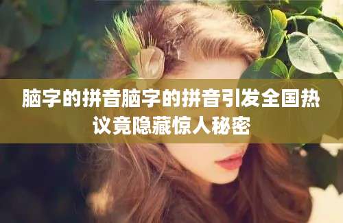 脑字的拼音脑字的拼音引发全国热议竟隐藏惊人秘密