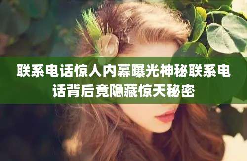 联系电话惊人内幕曝光神秘联系电话背后竟隐藏惊天秘密