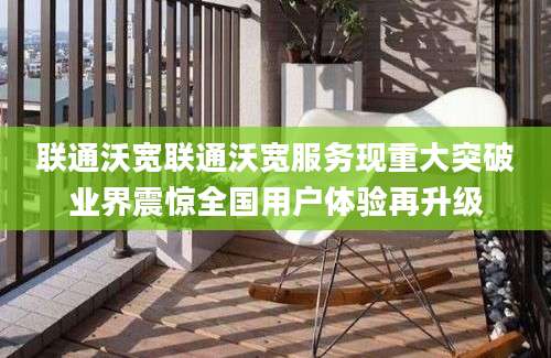 联通沃宽联通沃宽服务现重大突破业界震惊全国用户体验再升级