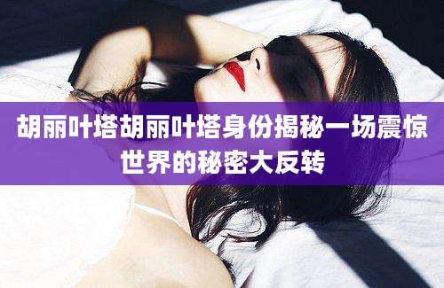 胡丽叶塔胡丽叶塔身份揭秘一场震惊世界的秘密大反转
