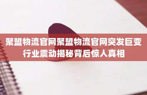 聚盟物流官网聚盟物流官网突发巨变行业震动揭秘背后惊人真相