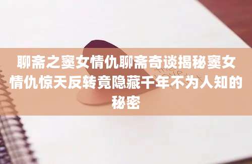 聊斋之窦女情仇聊斋奇谈揭秘窦女情仇惊天反转竟隐藏千年不为人知的秘密