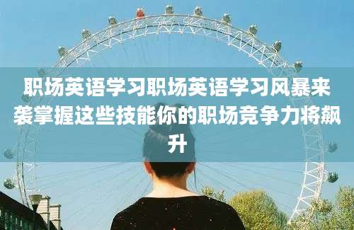 职场英语学习职场英语学习风暴来袭掌握这些技能你的职场竞争力将飙升