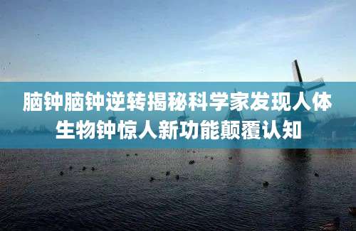 脑钟脑钟逆转揭秘科学家发现人体生物钟惊人新功能颠覆认知