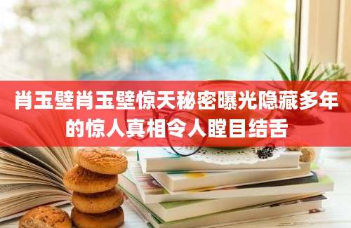 肖玉壁肖玉壁惊天秘密曝光隐藏多年的惊人真相令人瞠目结舌