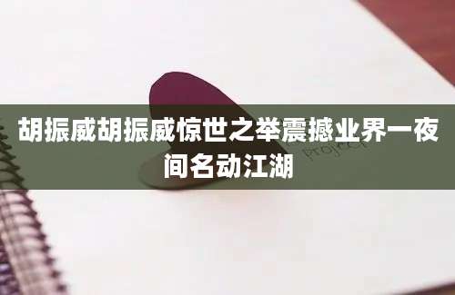 胡振威胡振威惊世之举震撼业界一夜间名动江湖