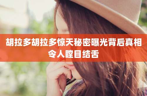 胡拉多胡拉多惊天秘密曝光背后真相令人瞠目结舌