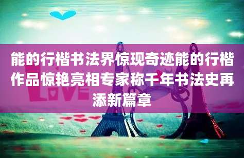 能的行楷书法界惊现奇迹能的行楷作品惊艳亮相专家称千年书法史再添新篇章