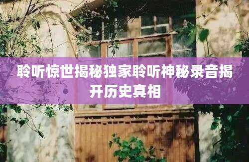 聆听惊世揭秘独家聆听神秘录音揭开历史真相
