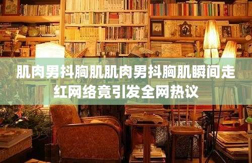 肌肉男抖胸肌肌肉男抖胸肌瞬间走红网络竟引发全网热议