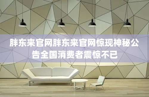 胖东来官网胖东来官网惊现神秘公告全国消费者震惊不已