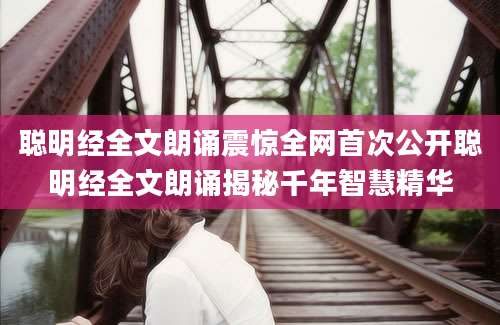 聪明经全文朗诵震惊全网首次公开聪明经全文朗诵揭秘千年智慧精华