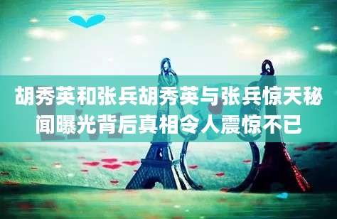 胡秀英和张兵胡秀英与张兵惊天秘闻曝光背后真相令人震惊不已