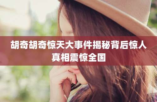 胡奇胡奇惊天大事件揭秘背后惊人真相震惊全国