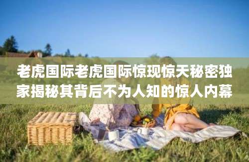 老虎国际老虎国际惊现惊天秘密独家揭秘其背后不为人知的惊人内幕