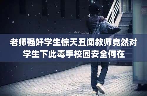 老师强奸学生惊天丑闻教师竟然对学生下此毒手校园安全何在