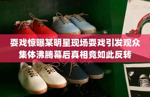 耍戏惊曝某明星现场耍戏引发观众集体沸腾幕后真相竟如此反转