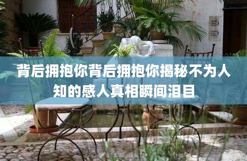 背后拥抱你背后拥抱你揭秘不为人知的感人真相瞬间泪目