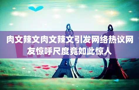 肉文辣文肉文辣文引发网络热议网友惊呼尺度竟如此惊人
