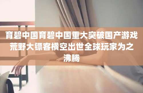 育碧中国育碧中国重大突破国产游戏荒野大镖客横空出世全球玩家为之沸腾