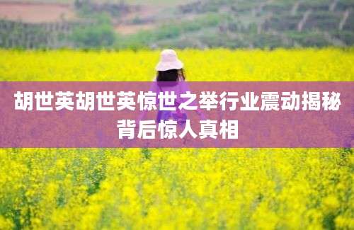 胡世英胡世英惊世之举行业震动揭秘背后惊人真相