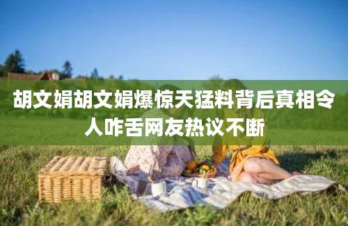 胡文娟胡文娟爆惊天猛料背后真相令人咋舌网友热议不断