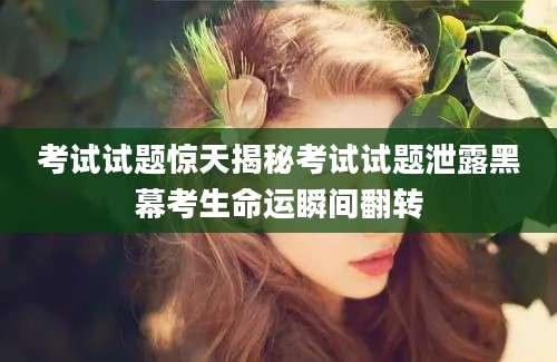 考试试题惊天揭秘考试试题泄露黑幕考生命运瞬间翻转