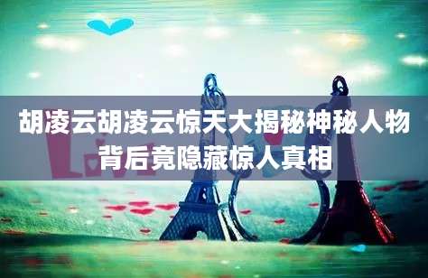 胡凌云胡凌云惊天大揭秘神秘人物背后竟隐藏惊人真相