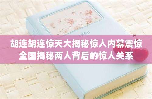 胡连胡连惊天大揭秘惊人内幕震惊全国揭秘两人背后的惊人关系
