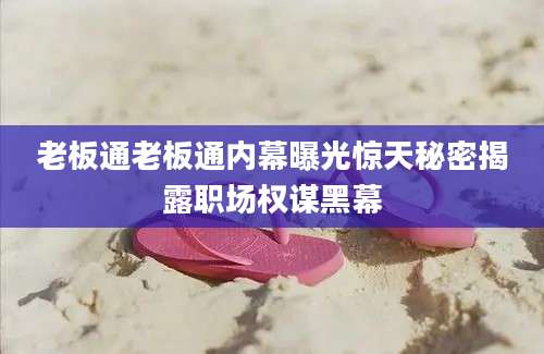 老板通老板通内幕曝光惊天秘密揭露职场权谋黑幕