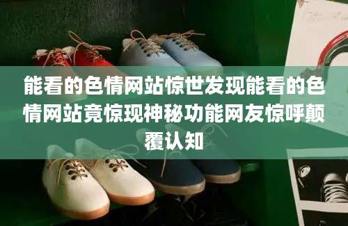能看的色情网站惊世发现能看的色情网站竟惊现神秘功能网友惊呼颠覆认知