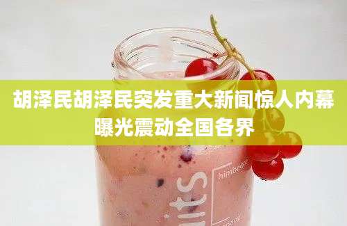 胡泽民胡泽民突发重大新闻惊人内幕曝光震动全国各界