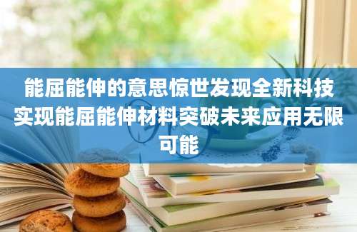 能屈能伸的意思惊世发现全新科技实现能屈能伸材料突破未来应用无限可能