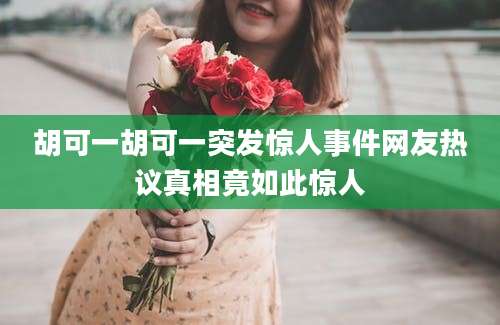胡可一胡可一突发惊人事件网友热议真相竟如此惊人