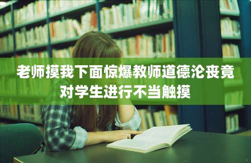 老师摸我下面惊爆教师道德沦丧竟对学生进行不当触摸