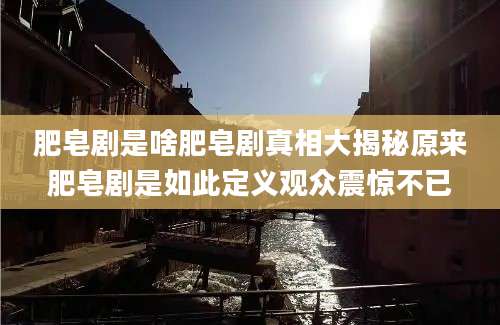 肥皂剧是啥肥皂剧真相大揭秘原来肥皂剧是如此定义观众震惊不已