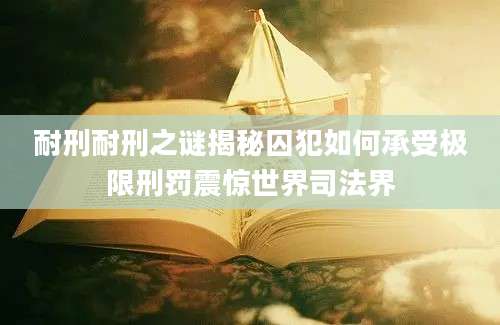 耐刑耐刑之谜揭秘囚犯如何承受极限刑罚震惊世界司法界