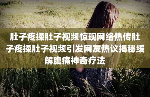 肚子疼揉肚子视频惊现网络热传肚子疼揉肚子视频引发网友热议揭秘缓解腹痛神奇疗法