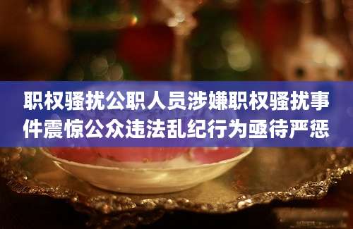 职权骚扰公职人员涉嫌职权骚扰事件震惊公众违法乱纪行为亟待严惩